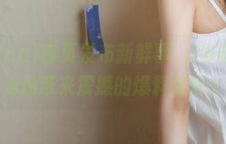 首页发布新鲜事，166fun将为你带来震撼的爆料体验！