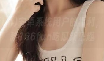 安卓系统用户的福利，赶快体验166fun吃瓜新乐趣