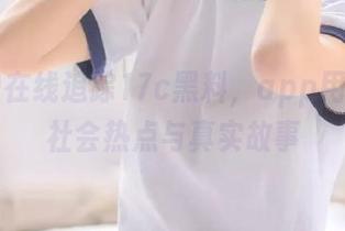 在线追踪17c黑料，app用户热议社会热点与真实故事