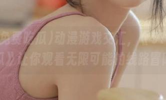 动漫游戏交汇，《51免费吃瓜》让你观看无限可能的线路冒险！