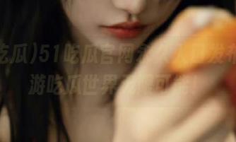 51吃瓜官网永久入口发布，畅游吃瓜世界无限可能！