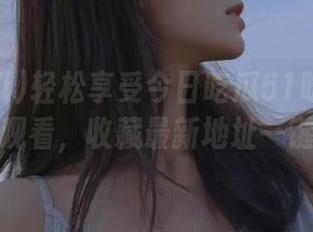 轻松享受今日吃瓜51吃瓜黑料在线观看，收藏最新地址一键直达