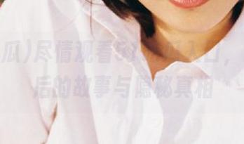 尽情观看51吃瓜入口，发掘背后的故事与隐秘真相