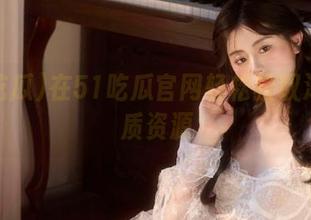 在51吃瓜官网轻松获取海量优质资源