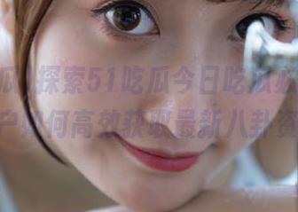 探索51吃瓜今日吃瓜必吃，iOS用户如何高效获取最新八卦资讯？