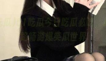 51吃瓜今日吃瓜必吃，跟随线路畅游爆笑瓜世界