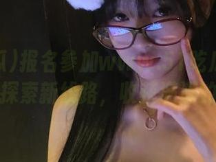 报名参加www.51吃瓜的免费活动，探索新线路，收获满满的快乐！