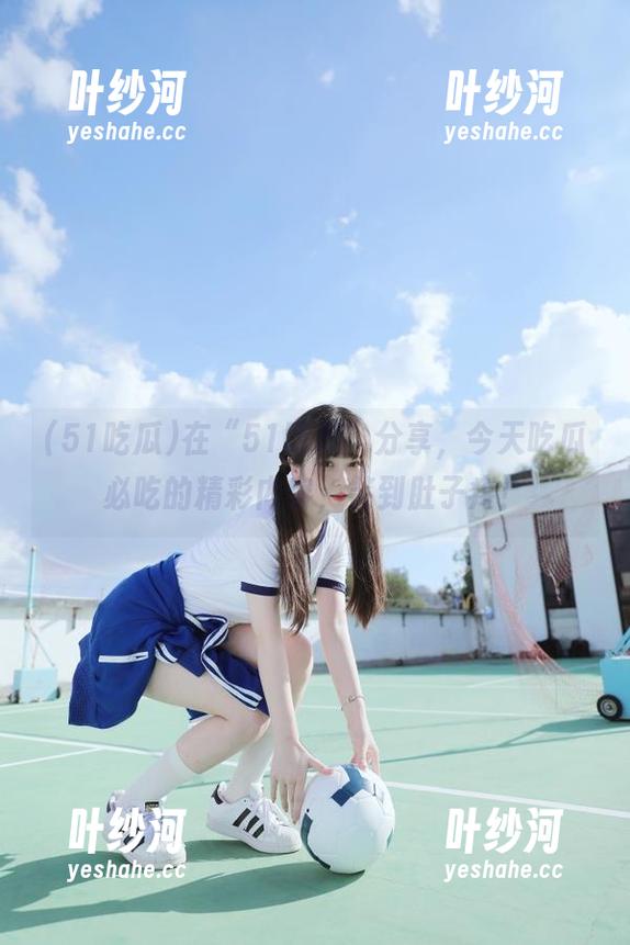 在“51吃瓜”分享，今天吃瓜必吃的精彩内容，笑到肚子疼！