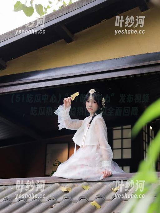 “51吃瓜中心”发布视频，吃瓜热潮下的热门大瓜全面回顾