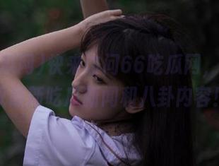 快来访问66吃瓜网，免费获取最新吃瓜新闻和八卦内容！