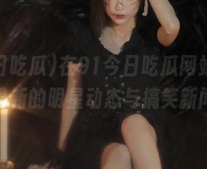 在91今日吃瓜网站上，获取最新的明星动态与搞笑新闻。