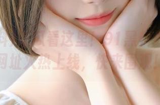 吃瓜看这里!91黑料最新视频网址火热上线,快来围观!