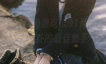 在线畅游吃瓜91网，成为你追逐八卦的最佳助手