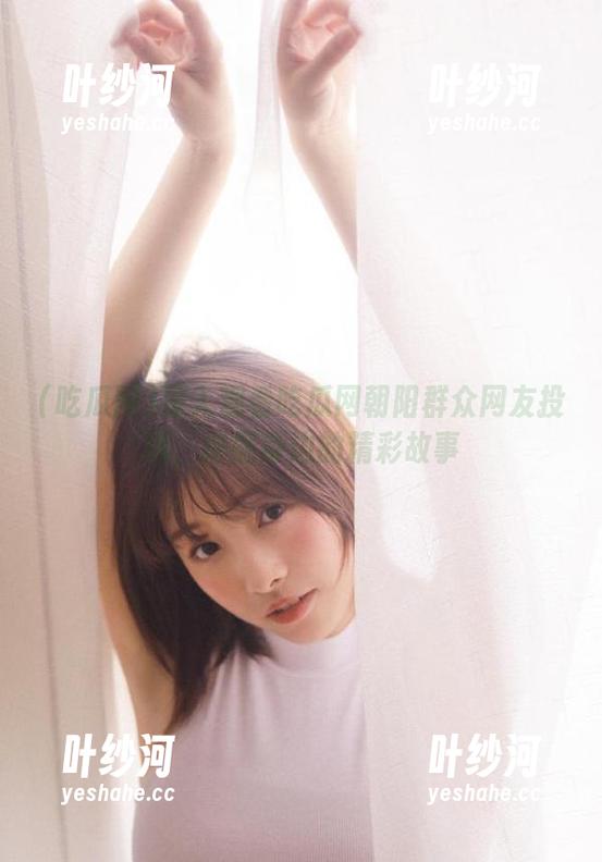 深入观看吃瓜网朝阳群众网友投稿，挖掘身边的精彩故事