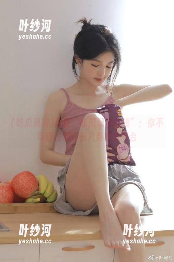 吃瓜黑料 探索“吃瓜黑料在线”:你不可错过的娱乐八卦导航平台