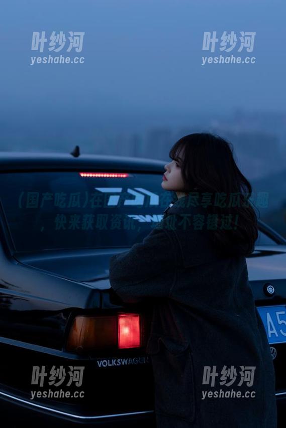 国产吃瓜 在国产吃瓜在线尽享吃瓜乐趣,快来获取资讯,地址不容错过!