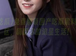 免费解锁国产吃瓜黑料一区二区,嗨翻你的追星生活!