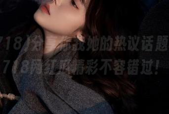 分享你我她的热议话题,娱乐718网红瓜精彩不容错过!