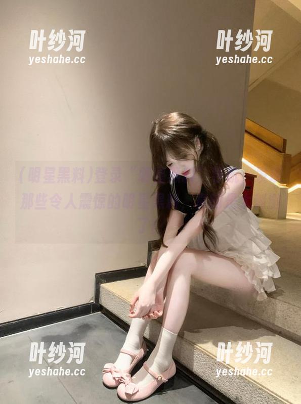 明星黑料 登录“明星黑料”导航,发现那些令人震惊的明星黑料,真的是太刺激了!