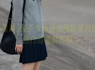 妹子为你盘点网曝黑料官网最热门的黑料内容