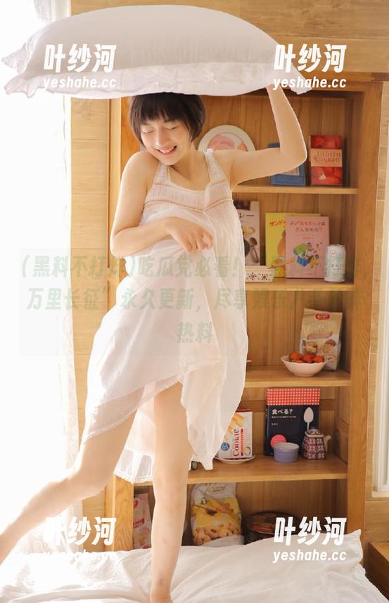 吃瓜党必看！“黑料不打烊,万里长征”永久更新，尽享娱乐八卦新鲜热料