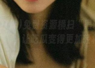免费资源横扫“黑料不打烊万里长征”，让吃瓜变得更加轻松愉快！
