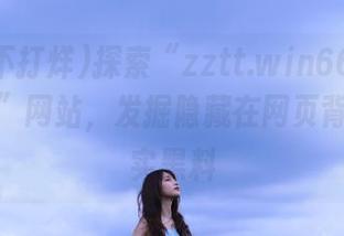 探索“zztt.win668黑料不打烊”网站，发掘隐藏在网页背后的真实黑料