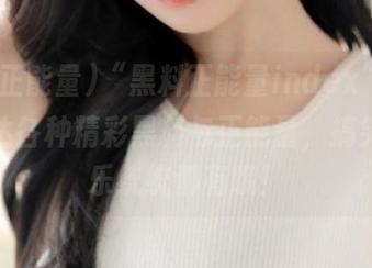 “黑料正能量index”app，直达各种精彩黑料与正能量，搞笑和欢乐统统都有哦！