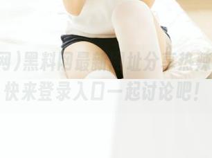 黑料网最新网址分享热辣消息，快来登录入口一起讨论吧！